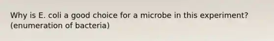 Why is E. coli a good choice for a microbe in this experiment? (enumeration of bacteria)