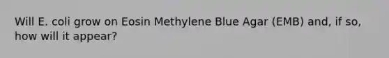 Will E. coli grow on Eosin Methylene Blue Agar (EMB) and, if so, how will it appear?