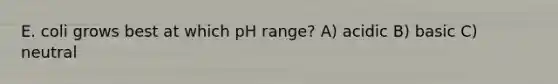 E. coli grows best at which pH range? A) acidic B) basic C) neutral