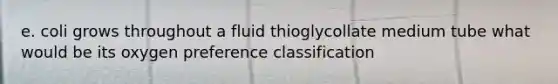 e. coli grows throughout a fluid thioglycollate medium tube what would be its oxygen preference classification