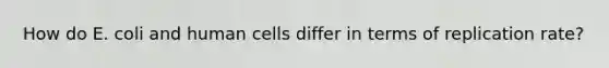 How do E. coli and human cells differ in terms of replication rate?