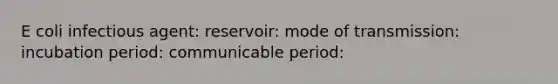 E coli infectious agent: reservoir: mode of transmission: incubation period: communicable period: