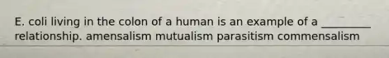 E. coli living in the colon of a human is an example of a _________ relationship. amensalism mutualism parasitism commensalism