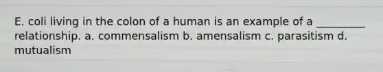 E. coli living in the colon of a human is an example of a _________ relationship. a. commensalism b. amensalism c. parasitism d. mutualism