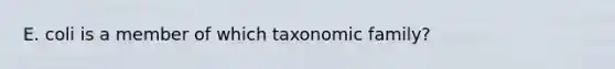 E. coli is a member of which taxonomic family?