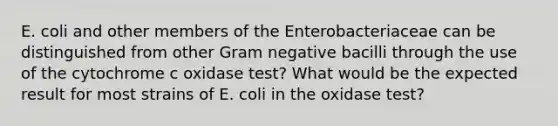 E. coli and other members of the Enterobacteriaceae can be distinguished from other Gram negative bacilli through the use of the cytochrome c oxidase test? What would be the expected result for most strains of E. coli in the oxidase test?