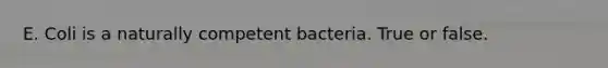 E. Coli is a naturally competent bacteria. True or false.