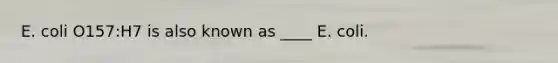 E. coli O157:H7 is also known as ____ E. coli.