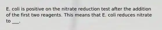 E. coli is positive on the nitrate reduction test after the addition of the first two reagents. This means that E. coli reduces nitrate to ___.