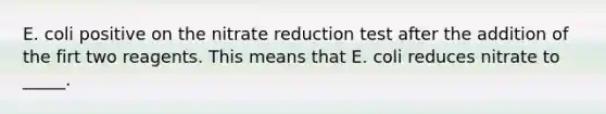 E. coli positive on the nitrate reduction test after the addition of the firt two reagents. This means that E. coli reduces nitrate to _____.