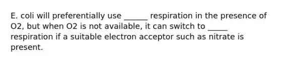 E. coli will preferentially use ______ respiration in the presence of O2, but when O2 is not available, it can switch to _____ respiration if a suitable electron acceptor such as nitrate is present.