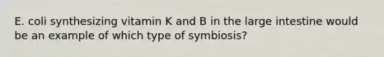 E. coli synthesizing vitamin K and B in the large intestine would be an example of which type of symbiosis?