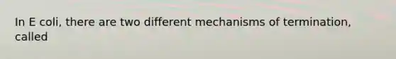 In E coli, there are two different mechanisms of termination, called