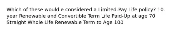 Which of these would e considered a Limited-Pay Life policy? 10-year Renewable and Convertible Term Life Paid-Up at age 70 Straight Whole Life Renewable Term to Age 100