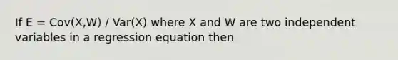 If E = Cov(X,W) / Var(X) where X and W are two independent variables in a regression equation then