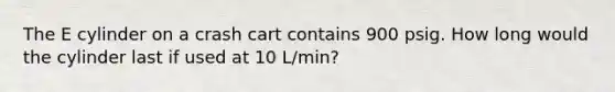 The E cylinder on a crash cart contains 900 psig. How long would the cylinder last if used at 10 L/min?