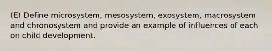 (E) Define microsystem, mesosystem, exosystem, macrosystem and chronosystem and provide an example of influences of each on child development.