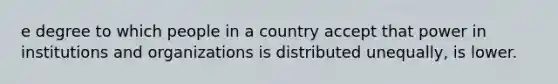 e degree to which people in a country accept that power in institutions and organizations is distributed unequally, is lower.