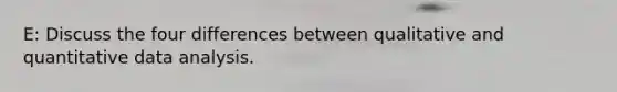 E: Discuss the four differences between qualitative and quantitative data analysis.