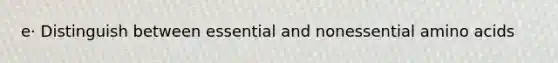 e· Distinguish between essential and nonessential <a href='https://www.questionai.com/knowledge/k9gb720LCl-amino-acids' class='anchor-knowledge'>amino acids</a>