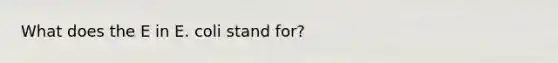What does the E in E. coli stand for?