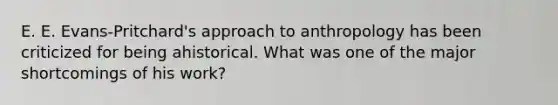 E. E. Evans-Pritchard's approach to anthropology has been criticized for being ahistorical. What was one of the major shortcomings of his work?