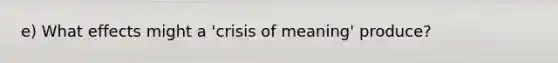 e) What effects might a 'crisis of meaning' produce?