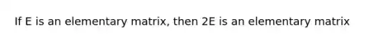 If E is an elementary matrix, then 2E is an elementary matrix