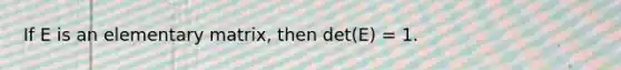 If E is an elementary matrix, then det(E) = 1.