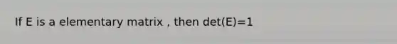 If E is a elementary matrix , then det(E)=1