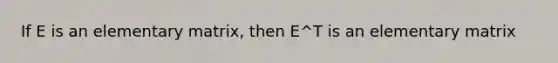 If E is an elementary matrix, then E^T is an elementary matrix