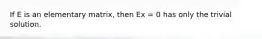 If E is an elementary matrix, then Ex = 0 has only the trivial solution.