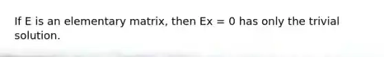 If E is an elementary matrix, then Ex = 0 has only the trivial solution.