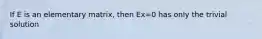 If E is an elementary matrix, then Ex=0 has only the trivial solution