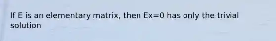 If E is an elementary matrix, then Ex=0 has only the trivial solution