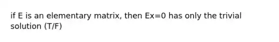 if E is an elementary matrix, then Ex=0 has only the trivial solution (T/F)