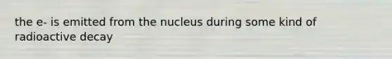 the e- is emitted from the nucleus during some kind of radioactive decay