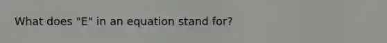 What does "E" in an equation stand for?