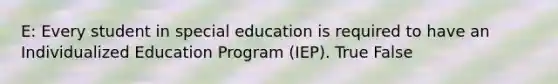 E: Every student in special education is required to have an Individualized Education Program (IEP). True False