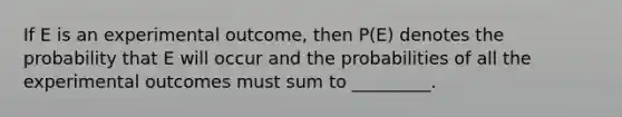 If E is an experimental outcome, then P(E) denotes the probability that E will occur and the probabilities of all the experimental outcomes must sum to _________.