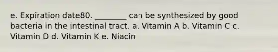 e. Expiration date80. ________ can be synthesized by good bacteria in the intestinal tract. a. Vitamin A b. Vitamin C c. Vitamin D d. Vitamin K e. Niacin