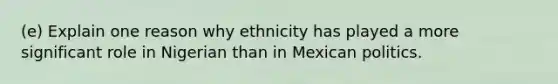 (e) Explain one reason why ethnicity has played a more significant role in Nigerian than in Mexican politics.