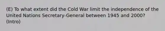 (E) To what extent did the Cold War limit the independence of the United Nations Secretary-General between 1945 and 2000? (Intro)