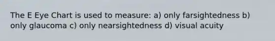 The E Eye Chart is used to measure: a) only farsightedness b) only glaucoma c) only nearsightedness d) visual acuity