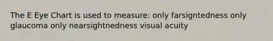 The E Eye Chart is used to measure: only farsigntedness only glaucoma only nearsightnedness visual acuity