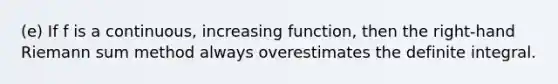 (e) If f is a continuous, increasing function, then the right-hand Riemann sum method always overestimates the definite integral.