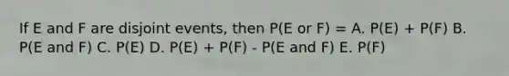 If E and F are disjoint events, then P(E or F) = A. P(E) + P(F) B. P(E and F) C. P(E) D. P(E) + P(F) - P(E and F) E. P(F)