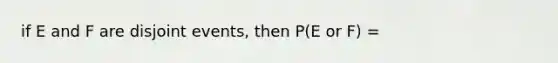 if E and F are disjoint events, then P(E or F) =