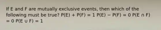 If E and F are mutually exclusive events, then which of the following must be true? P(E) + P(F) = 1 P(E) − P(F) = 0 P(E ∩ F) = 0 P(E ∪ F) = 1