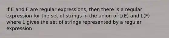 If E and F are regular expressions, then there is a regular expression for the set of strings in the union of L(E) and L(F) where L gives the set of strings represented by a regular expression